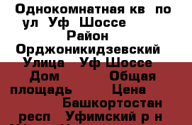 Однокомнатная кв. по ул. Уф. Шоссе 25/* › Район ­ Орджоникидзевский › Улица ­ Уф.Шоссе › Дом ­ 25/* › Общая площадь ­ 35 › Цена ­ 2 150 000 - Башкортостан респ., Уфимский р-н, Уфа г. Недвижимость » Квартиры продажа   . Башкортостан респ.